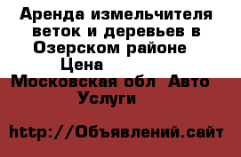 Аренда измельчителя веток и деревьев в Озерском районе › Цена ­ 15 000 - Московская обл. Авто » Услуги   